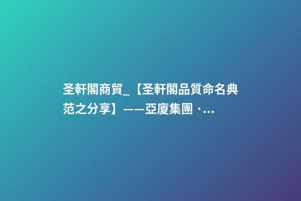 圣軒閣商貿_【圣軒閣品質命名典范之分享】——亞廈集團 · 巨和裝飾-第1張-公司起名-玄機派